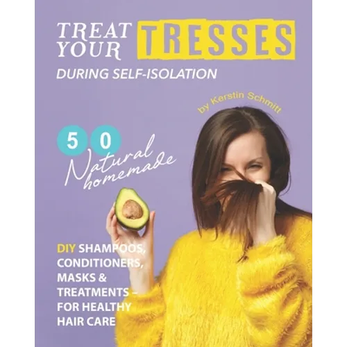 Treat Your Tresses During Self-Isolation: 50 Natural Homemade DIY Shampoos, Conditioners, Masks & Treatments - for Healthy Hair Care - Paperback