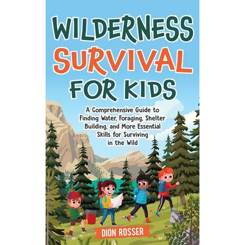 Wilderness Survival for Kids: A Comprehensive Guide to Finding Water, Foraging, Shelter Building, and More Essential Skills for Surviving in the Wild - Hardcover