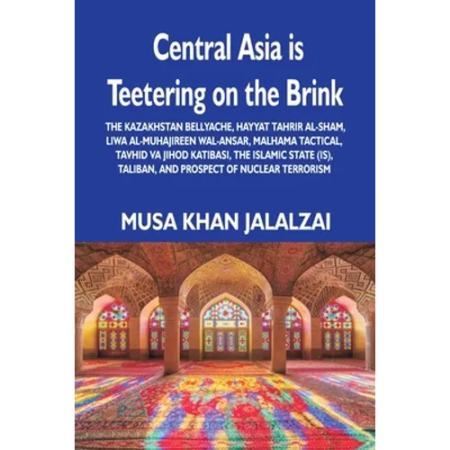 Central Asia is Teetering on the Brink: The Kazakhstan Bellyache, Hayyat Tahrir al-Sham, Liwa al-Muhajireen wal-Ansar, Malhama Tactical, Tavhid va Jih - Paperback