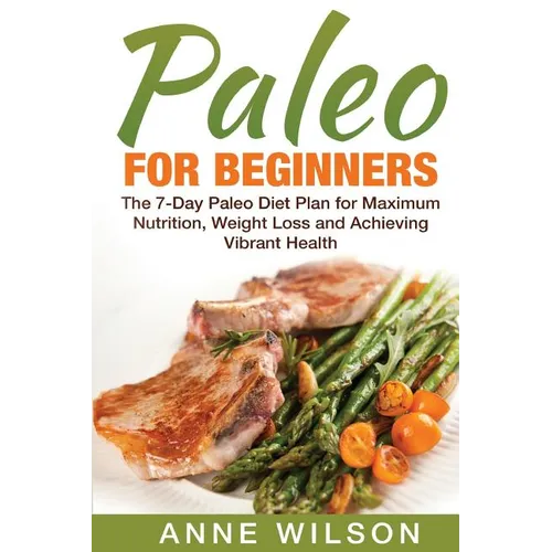 Paleo for Beginners: The 7-Day Paleo Diet Plan for Maximum Nutrition, Weight Loss and Achieving Vibrant Health - Paperback