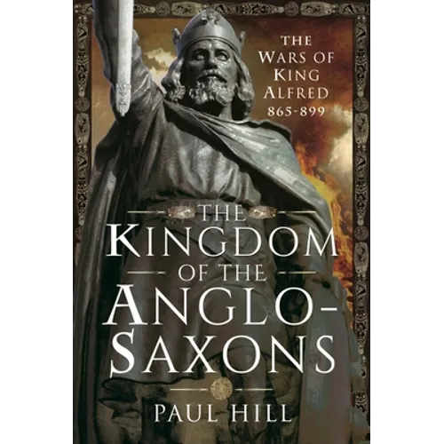 The Kingdom of the Anglo-Saxons: The Wars of King Alfred 865-899 - Hardcover