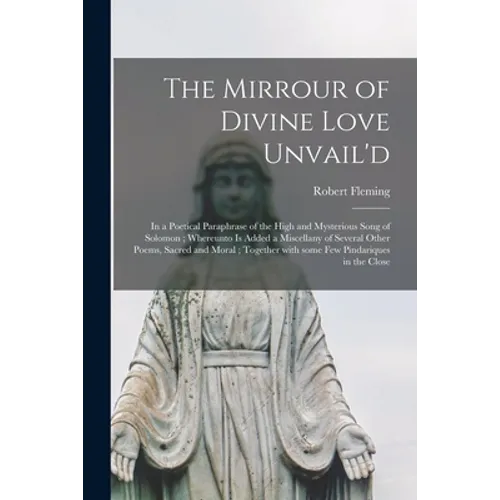 The Mirrour of Divine Love Unvail'd: in a Poetical Paraphrase of the High and Mysterious Song of Solomon; Whereunto is Added a Miscellany of Several O - Paperback