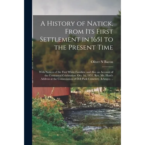 A History of Natick, From Its First Settlement in 1651 to the Present Time; With Notices of the First White Families, and Also an Account of the Cente - Paperback