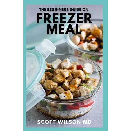 The Beginners Guide on Freezer Meal: Step by Step Guide on How to Preserve Your Food And Simple Recipes to Cook Now and Freeze for Later - Paperback