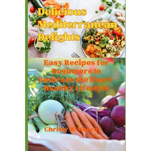 Delicious Mediterranean Delights: Easy Recipes for Beginners to Embrace the Heart-Healthy Lifestyle - Paperback
