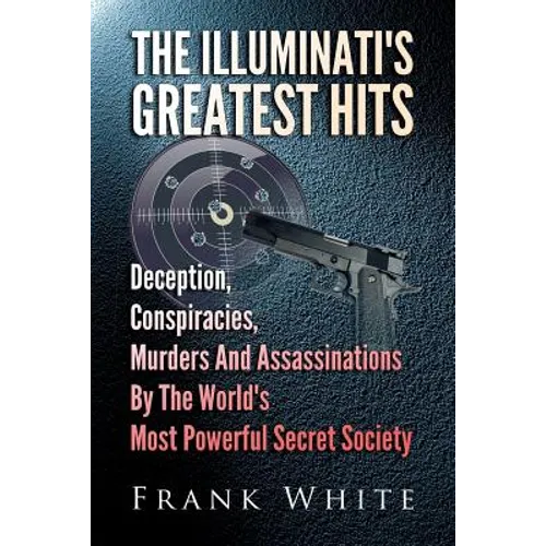 The Illuminati's Greatest Hits: Deception, Conspiracies, Murders And Assassinations By The World's Most Powerful Secret Society - Paperback