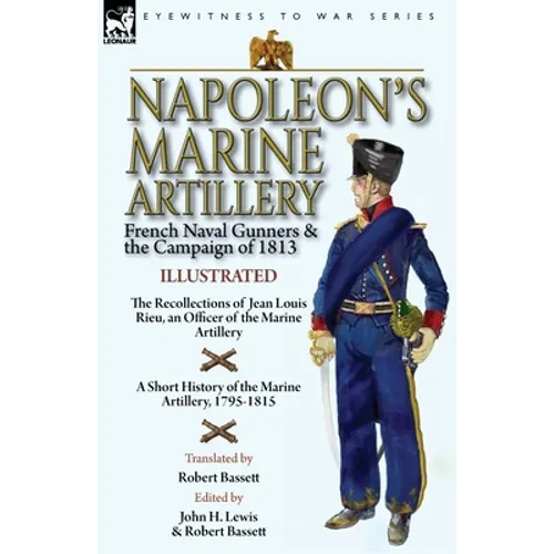 Napoleon's Marine Artillery: French Naval Gunners and the Campaign of 1813-The Recollections of Jean Louis Rieu, an Officer of the Marine Artillery wi - Paperback