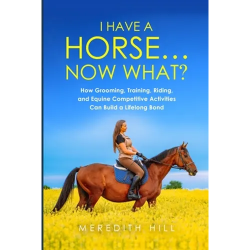 I Have a Horse... Now What: How Grooming, Training, Riding, and Equine Competitive Activities Can Build a Lifelong Bond - Paperback