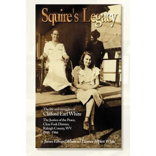 Squire's Legacy: The Life and Struggles of Clifford Earl White, the Justice of the Peace, Clear Fork District, Raleigh County, WV. 1948-1966 - Paperback