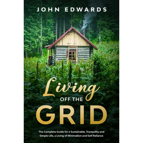 Living Off The Grid: The Complete Guide for a Sustainable, Tranquility and Simple Life, a Living of Minimalism and Self Reliance - Paperback