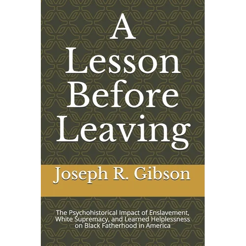 A Lesson Before Leaving: The Psychohistorical Impact of Enslavement, White Supremacy, and Learned Helplessness on Black Fatherhood in America - Paperback