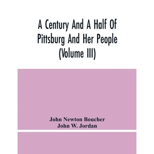 A Century And A Half Of Pittsburg And Her People (Volume Iii) Genealogical Memoirs Of The Leading Families Of Pittsburg And Vicinity, Compiled Under T - Paperback