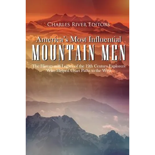 America's Most Influential Mountain Men: The History and Legacy of the 19th Century Explorers Who Helped Chart Paths to the West - Paperback