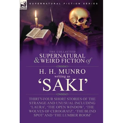 The Collected Supernatural and Weird Fiction of H. H. Munro (Saki): Thirty-Four Short Stories of the Strange and Unusual Including 'Laura', 'The Open - Hardcover