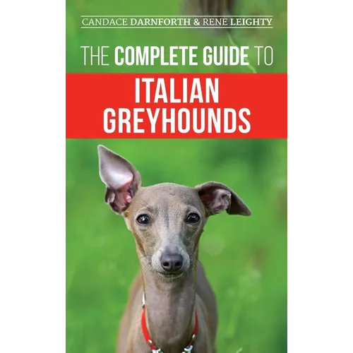 The Complete Guide to Italian Greyhounds: Training, Properly Exercising, Feeding, Socializing, Grooming, and Loving Your New Italian Greyhound Puppy - Hardcover