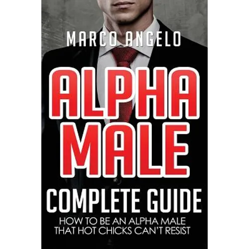 Alpha Male: Complete Guide: How to be an Alpha Male that Hot Chicks Can't Resist - Paperback