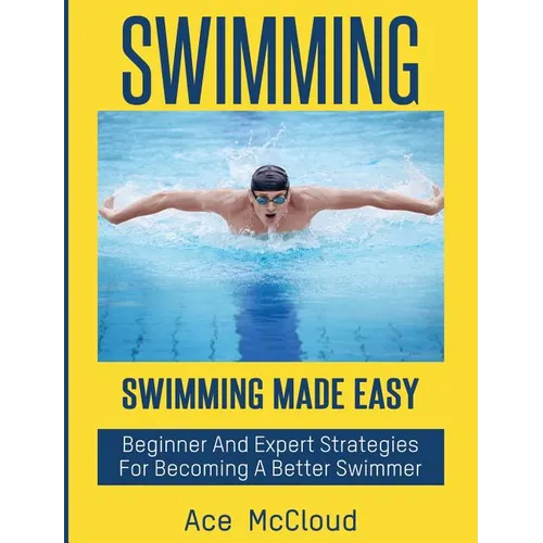 Swimming: Swimming Made Easy: Beginner and Expert Strategies For Becoming A Better Swimmer - Hardcover
