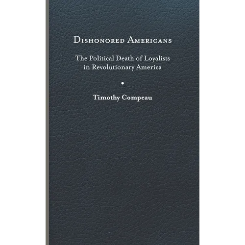Dishonored Americans: The Political Death of Loyalists in Revolutionary America - Hardcover