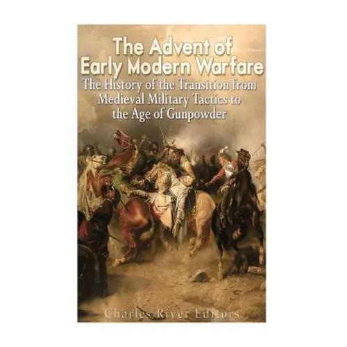 The Advent of Early Modern Warfare: The History of the Transition from Medieval Military Tactics to the Age of Gunpowder - Paperback