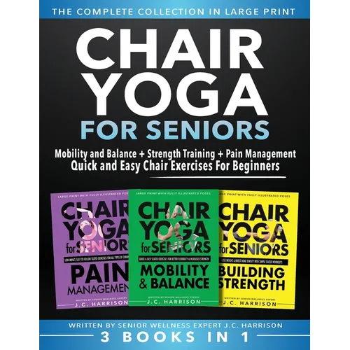Chair Yoga For Seniors 3 in 1 The Complete Collection: Mobility and Balance + Strength Training + Pain Management Quick and Easy Chair Exercises For B - Paperback