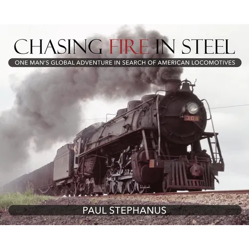 Chasing Fire in Steel: One Man's Global Adventure in Search of American Locomotives - Hardcover