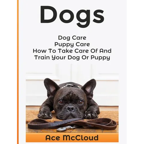 Dogs: Dog Care: Puppy Care: How To Take Care Of And Train Your Dog Or Puppy - Hardcover