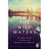 Fishing the Wild Waters: An Angler's Search for Peace and Adventure in the Wilderness - Hardcover