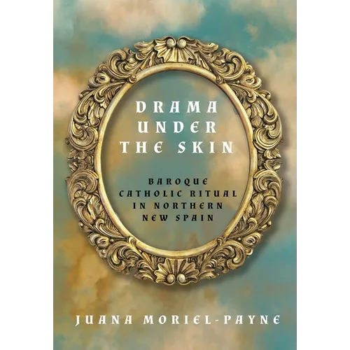 Drama Under the Skin: Baroque Catholic Ritual in Northern New Spain - Hardcover