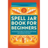 Spell Jar Book for Beginners: 60 Enchanting Spells to Focus Your Power and Unleash the Magic - Paperback