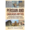 Persian and Caucasus Myths: A Captivating Guide to Persian Mythology and Tales from Circassia, Armenia, and Georgia - Hardcover