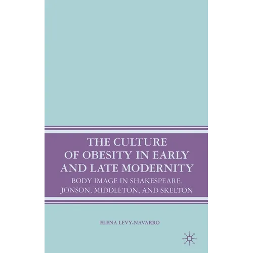 The Culture of Obesity in Early and Late Modernity: Body Image in Shakespeare, Jonson, Middleton, and Skelton - Paperback