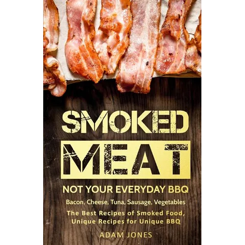 Smoked Meat: Not Your Everyday BBQ: Bacon, Cheese, Tuna, Sausage, Vegetables: The Best Recipes of Smoked Food, Unique Recipes for Unique BBQ - Paperback