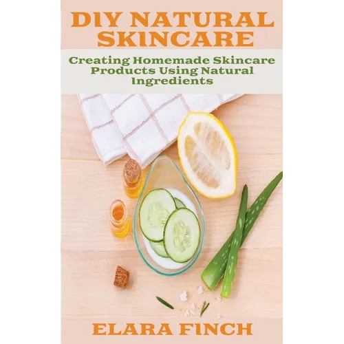 DIY Natural Skincare: Creating Homemade Skincare Products Using Natural Ingredients - Paperback