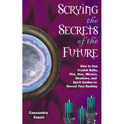 Scrying the Secrets of the Future: How to Use Crystal Ball, Fire, Wax, Mirrors, Shadows, and Spirit Guides to Reveal Your Destiny - Paperback