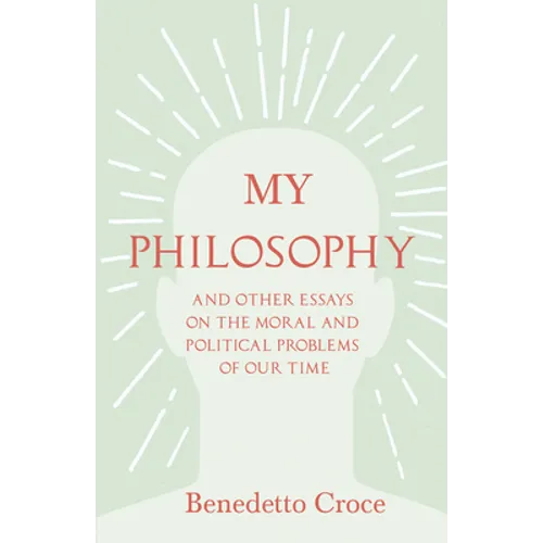 My Philosophy - And Other Essays on the Moral and Political Problems of Our Time: With an Essay from Benedetto Croce - An Introduction to His Philosop - Paperback