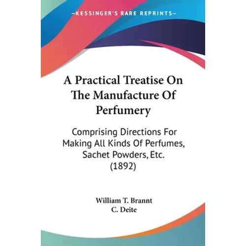 A Practical Treatise On The Manufacture Of Perfumery: Comprising Directions For Making All Kinds Of Perfumes, Sachet Powders, Etc. (1892) - Paperback