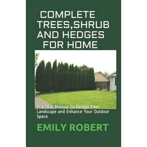 Complete Trees, Shrub and Hedges for Home: Practical Manual To Design Your Landscape and Enhance Your Outdoor Space - Paperback