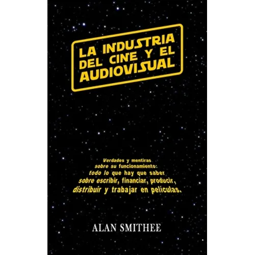 La Industria del Cine y el Audiovisual: Verdades y mentiras sobre su funcionamiento: todo lo que hay que saber sobre escribir, financiar, producir, di - Paperback