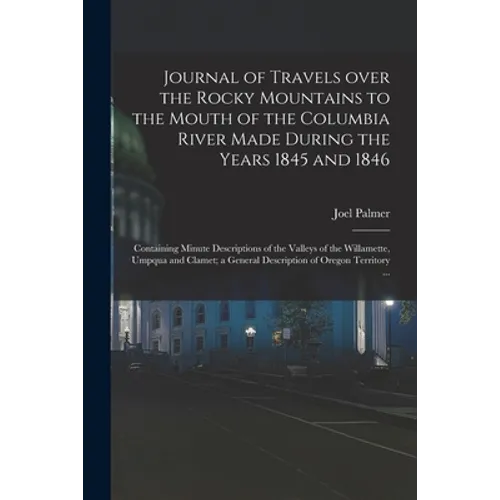 Journal of Travels Over the Rocky Mountains to the Mouth of the Columbia River Made During the Years 1845 and 1846 [microform]: Containing Minute Desc - Paperback