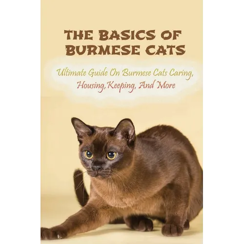 The Basics Of Burmese Cats: Ultimate Guide On Burmese Cats Caring, Housing, Keeping, And More: The Great Benefits Of Owning Burmese Cats - Paperback