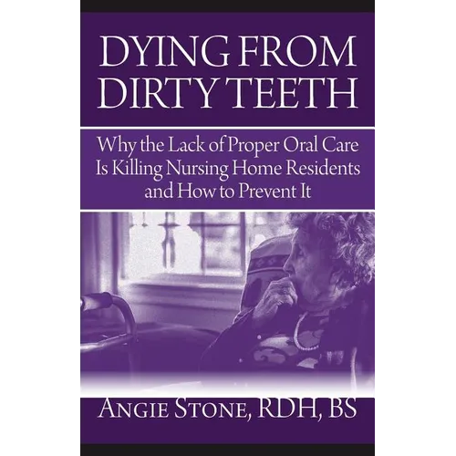 Dying From Dirty Teeth: Why the Lack of Proper Oral Care Is Killing Nursing Home Residents and How to Prevent It - Paperback
