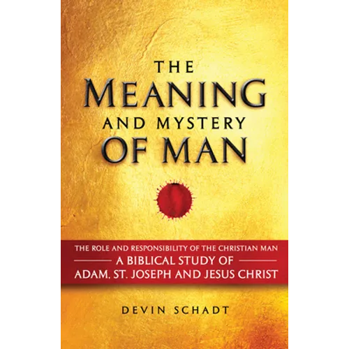 The Meaning and Mystery of Man: The Role and Responsibility of the Christian Man: A Biblical Study of Adam, St. Joseph and Jesus Christ - Hardcover