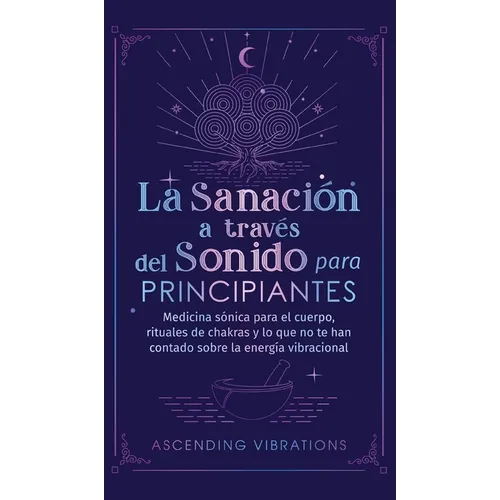 La sanación a través del sonido para principiantes: Medicina sónica para el cuerpo, rituales de chakras y lo que no te han contado sobre la energía vi - Hardcover