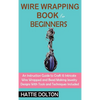 Wire Wrapping Book for Beginners: An Instruction Guide to Craft 15 Intricate Wire Wrapped and Bead Making Jewelry Designs With Tools and Techniques In - Hardcover