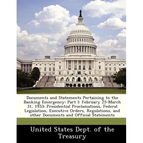Documents and Statements Pertaining to the Banking Emergency: Part I: February 25-March 31, 1933: Presidential Proclamations, Federal Legislation, Exe - Paperback