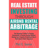 Real Estate Investing Through AirBNB Rental Arbitrage: The Beginner's Guide To Earning Sustainable A Passive Income Without Owning Any Property (Tradi - Paperback