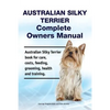 Australian Silky Terrier Complete Owners Manual. Australian Silky Terrier book for care, costs, feeding, grooming, health and training. - Paperback