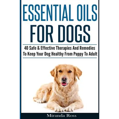 Essential Oils For Dogs: 40 Safe & Effective Therapies And Remedies To Keep Your Dog Healthy From Puppy To Adult - Paperback
