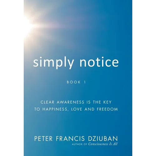 Simply Notice: Clear Awareness is the Key to Happiness, Love and Freedom - Hardcover