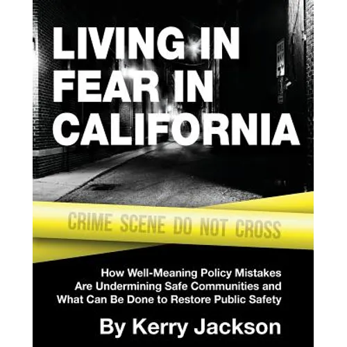 Living in Fear in California: How Well-Meaning Policy Mistakes Are Undermining Safe Communities and What Can Be Done to Restore Public Safety - Paperback